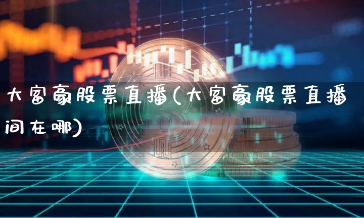 大富豪股票直播(大富豪股票直播间在哪)_https://www.huakunhengjia.com_金融资讯_第1张