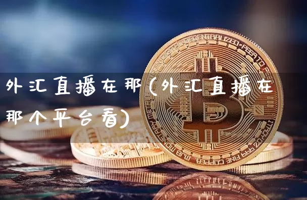 外汇直播在那(外汇直播在那个平台看)_https://www.huakunhengjia.com_期货资讯_第1张