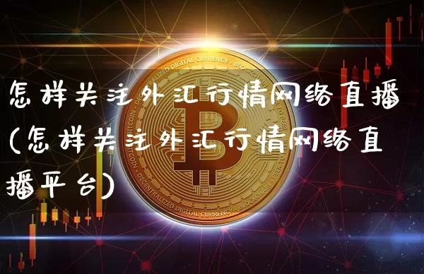 怎样关注外汇行情网络直播(怎样关注外汇行情网络直播平台)_https://www.huakunhengjia.com_期货资讯_第1张
