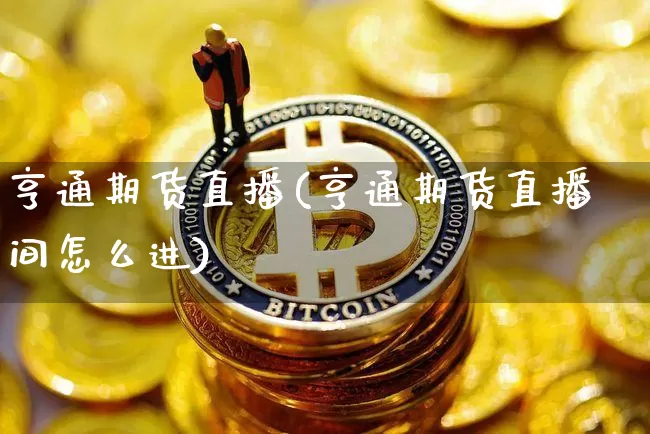 亨通期货直播(亨通期货直播间怎么进)_https://www.huakunhengjia.com_金融资讯_第1张