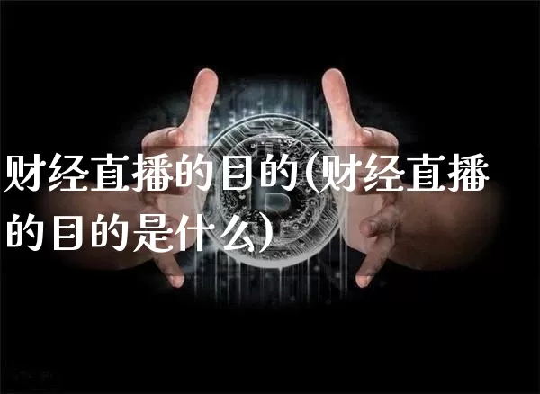 财经直播的目的(财经直播的目的是什么)_https://www.huakunhengjia.com_期货资讯_第1张