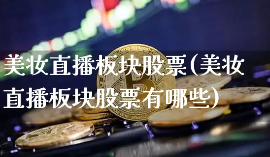 美妆直播板块股票(美妆直播板块股票有哪些)_https://www.huakunhengjia.com_财经资讯_第1张
