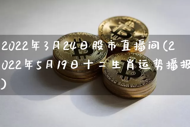 2022年3月24日股市直播间(2022年5月19日十二生肖运势播报)_https://www.huakunhengjia.com_股票资讯_第1张