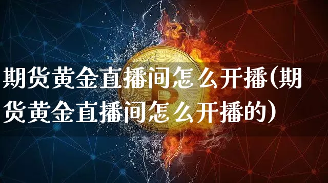 期货黄金直播间怎么开播(期货黄金直播间怎么开播的)_https://www.huakunhengjia.com_期货资讯_第1张