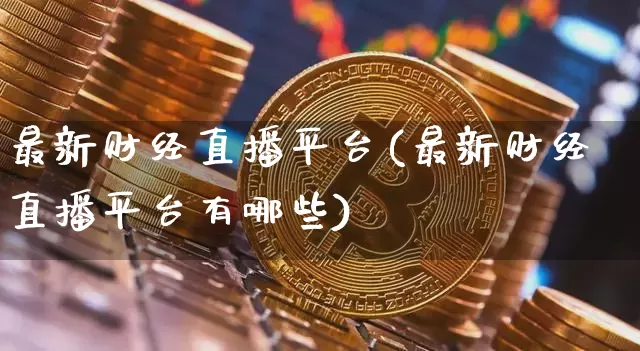 最新财经直播平台(最新财经直播平台有哪些)_https://www.huakunhengjia.com_期货资讯_第1张