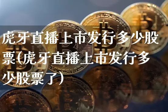 虎牙直播上市发行多少股票(虎牙直播上市发行多少股票了)_https://www.huakunhengjia.com_股票资讯_第1张