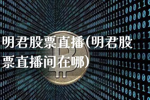 明君股票直播(明君股票直播间在哪)_https://www.huakunhengjia.com_期货资讯_第1张