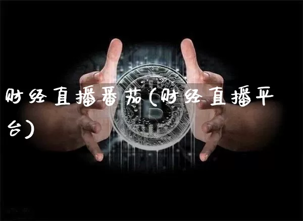 财经直播番茄(财经直播平台)_https://www.huakunhengjia.com_金融资讯_第1张