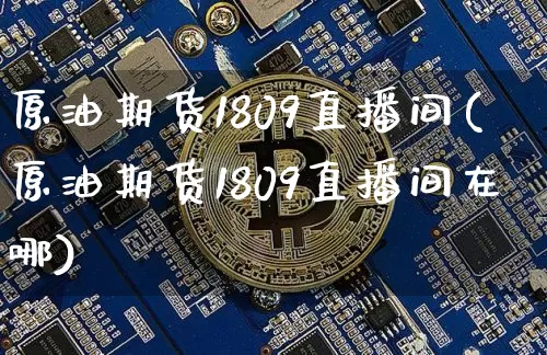 原油期货1809直播间(原油期货1809直播间在哪)_https://www.huakunhengjia.com_期货资讯_第1张