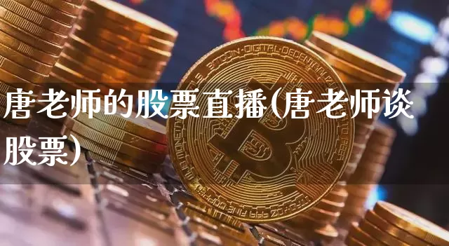 唐老师的股票直播(唐老师谈股票)_https://www.huakunhengjia.com_期货资讯_第1张