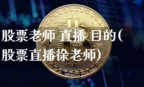 股票老师 直播 目的(股票直播徐老师)_https://www.huakunhengjia.com_期货资讯_第1张