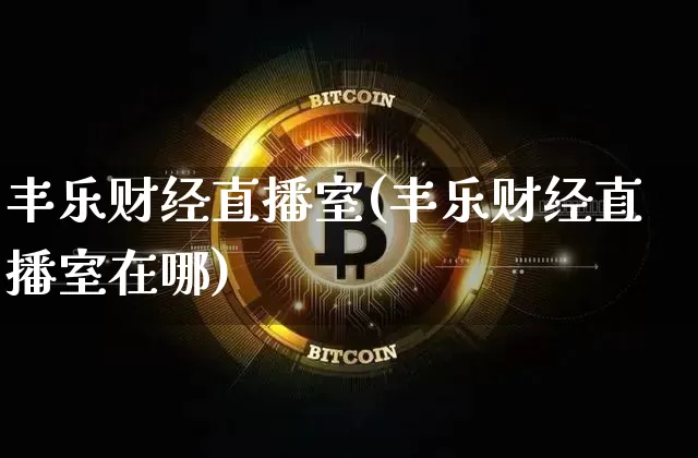 丰乐财经直播室(丰乐财经直播室在哪)_https://www.huakunhengjia.com_股票资讯_第1张