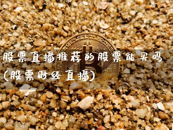 股票直播推荐的股票能买吗(股票财经直播)_https://www.huakunhengjia.com_期货资讯_第1张