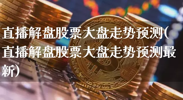 直播解盘股票大盘走势预测(直播解盘股票大盘走势预测最新)_https://www.huakunhengjia.com_金融资讯_第1张