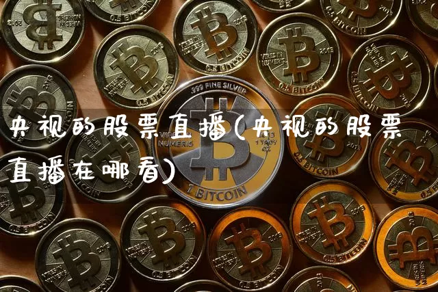 央视的股票直播(央视的股票直播在哪看)_https://www.huakunhengjia.com_期货资讯_第1张