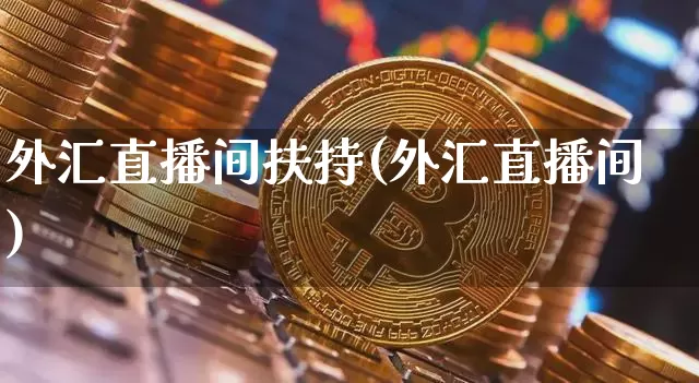 外汇直播间扶持(外汇直播间)_https://www.huakunhengjia.com_期货资讯_第1张