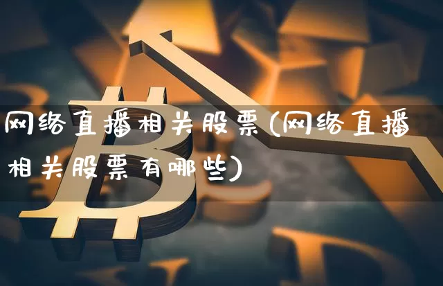 网络直播相关股票(网络直播相关股票有哪些)_https://www.huakunhengjia.com_股票资讯_第1张
