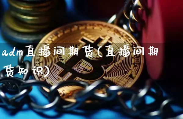 adm直播间期货(直播间期货知识)_https://www.huakunhengjia.com_期货资讯_第1张