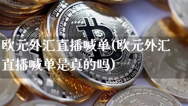 欧元外汇直播喊单(欧元外汇直播喊单是真的吗)_https://www.huakunhengjia.com_股票资讯_第1张