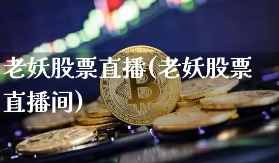 老妖股票直播(老妖股票直播间)_https://www.huakunhengjia.com_期货资讯_第1张