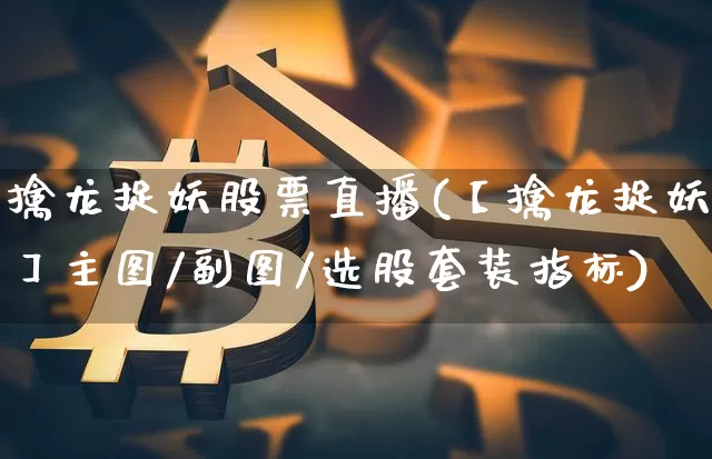 擒龙捉妖股票直播(【擒龙捉妖】主图/副图/选股套装指标)_https://www.huakunhengjia.com_期货资讯_第1张