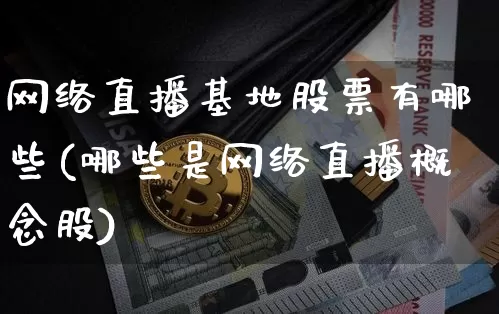 网络直播基地股票有哪些(哪些是网络直播概念股)_https://www.huakunhengjia.com_财经资讯_第1张