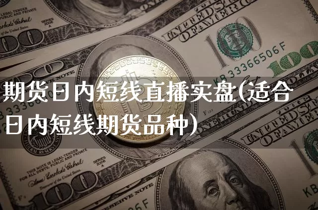 期货日内短线直播实盘(适合日内短线期货品种)_https://www.huakunhengjia.com_期货资讯_第1张