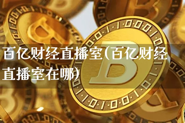 百亿财经直播室(百亿财经直播室在哪)_https://www.huakunhengjia.com_金融资讯_第1张