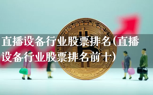 直播设备行业股票排名(直播设备行业股票排名前十)_https://www.huakunhengjia.com_金融资讯_第1张
