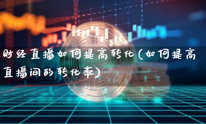 财经直播如何提高转化(如何提高直播间的转化率)_https://www.huakunhengjia.com_股票资讯_第1张