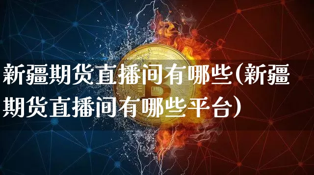 新疆期货直播间有哪些(新疆期货直播间有哪些平台)_https://www.huakunhengjia.com_期货资讯_第1张