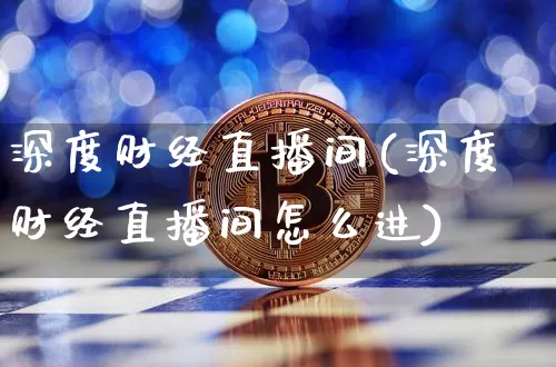 深度财经直播间(深度财经直播间怎么进)_https://www.huakunhengjia.com_财经资讯_第1张