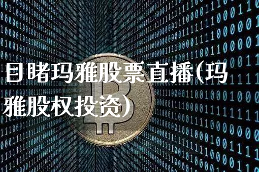 目睹玛雅股票直播(玛雅股权投资)_https://www.huakunhengjia.com_期货资讯_第1张