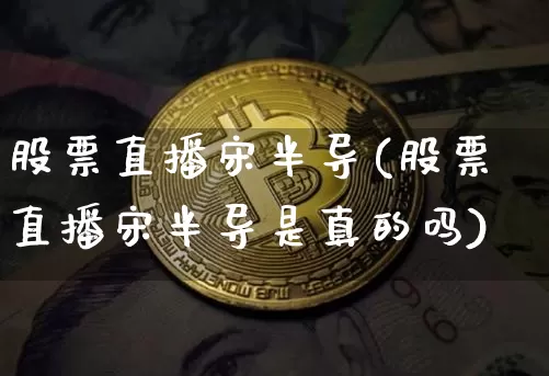 股票直播宋半导(股票直播宋半导是真的吗)_https://www.huakunhengjia.com_财经资讯_第1张