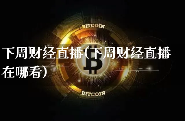 下周财经直播(下周财经直播在哪看)_https://www.huakunhengjia.com_金融资讯_第1张
