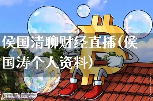 侯国清聊财经直播(侯国涛个人资料)_https://www.huakunhengjia.com_股票资讯_第1张