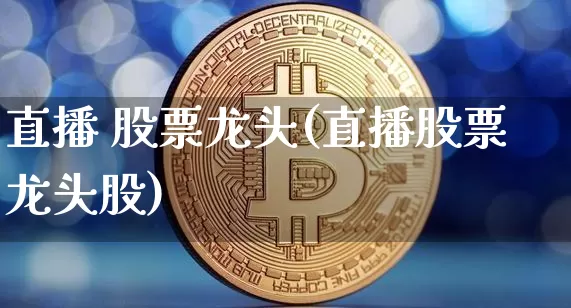 直播 股票龙头(直播股票龙头股)_https://www.huakunhengjia.com_期货资讯_第1张