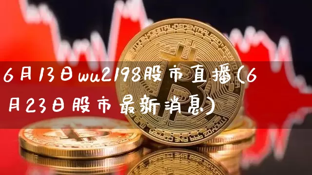 6月13日wu2198股市直播(6月23日股市最新消息)_https://www.huakunhengjia.com_金融资讯_第1张