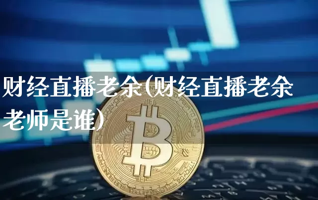 财经直播老余(财经直播老余老师是谁)_https://www.huakunhengjia.com_期货资讯_第1张