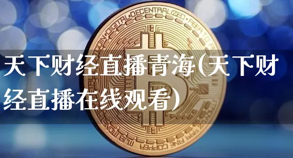 天下财经直播青海(天下财经直播在线观看)_https://www.huakunhengjia.com_期货资讯_第1张