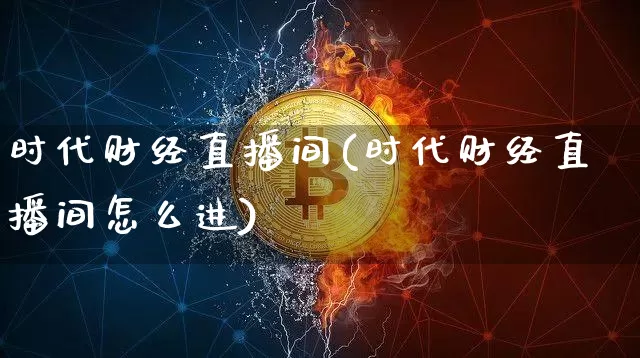 时代财经直播间(时代财经直播间怎么进)_https://www.huakunhengjia.com_金融资讯_第1张