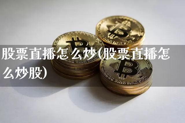 股票直播怎么炒(股票直播怎么炒股)_https://www.huakunhengjia.com_金融资讯_第1张