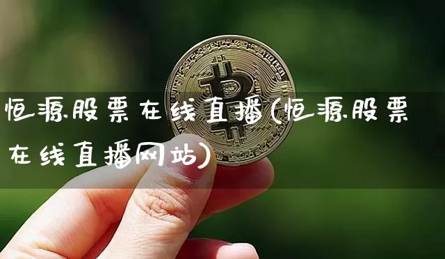 恒源股票在线直播(恒源股票在线直播网站)_https://www.huakunhengjia.com_财经资讯_第1张