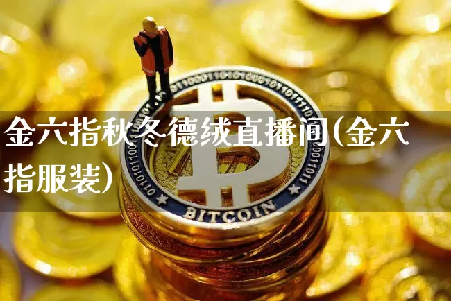 金六指秋冬德绒直播间(金六指服装)_https://www.huakunhengjia.com_股票资讯_第1张