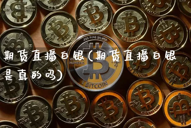 期货直播白银(期货直播白银是真的吗)_https://www.huakunhengjia.com_股票资讯_第1张