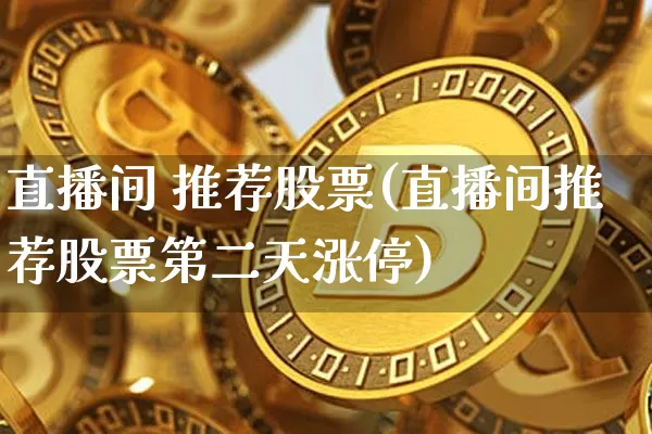 直播间 推荐股票(直播间推荐股票第二天涨停)_https://www.huakunhengjia.com_金融资讯_第1张