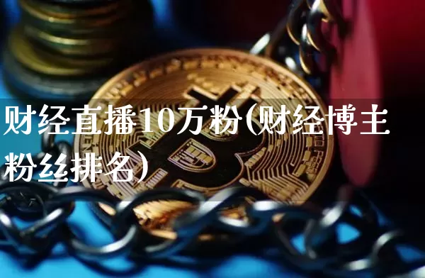 财经直播10万粉(财经博主粉丝排名)_https://www.huakunhengjia.com_财经资讯_第1张