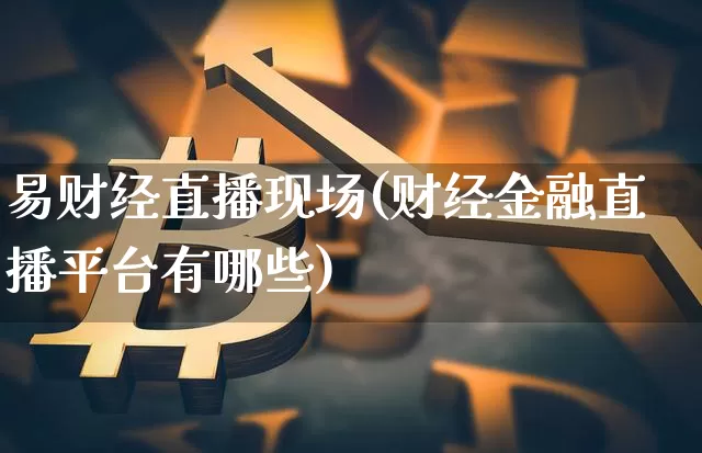 易财经直播现场(财经金融直播平台有哪些)_https://www.huakunhengjia.com_期货资讯_第1张
