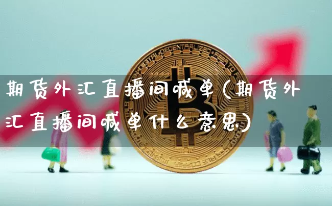 期货外汇直播间喊单(期货外汇直播间喊单什么意思)_https://www.huakunhengjia.com_期货资讯_第1张