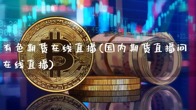 有色期货在线直播(国内期货直播间在线直播)_https://www.huakunhengjia.com_期货资讯_第1张